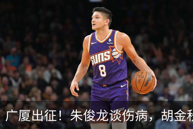 广厦出征！朱俊龙谈伤病，胡金秋说磨合，孙铭徽谈责任