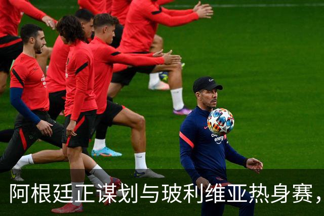 阿根廷正谋划与玻利维亚热身赛，10月赛事可期